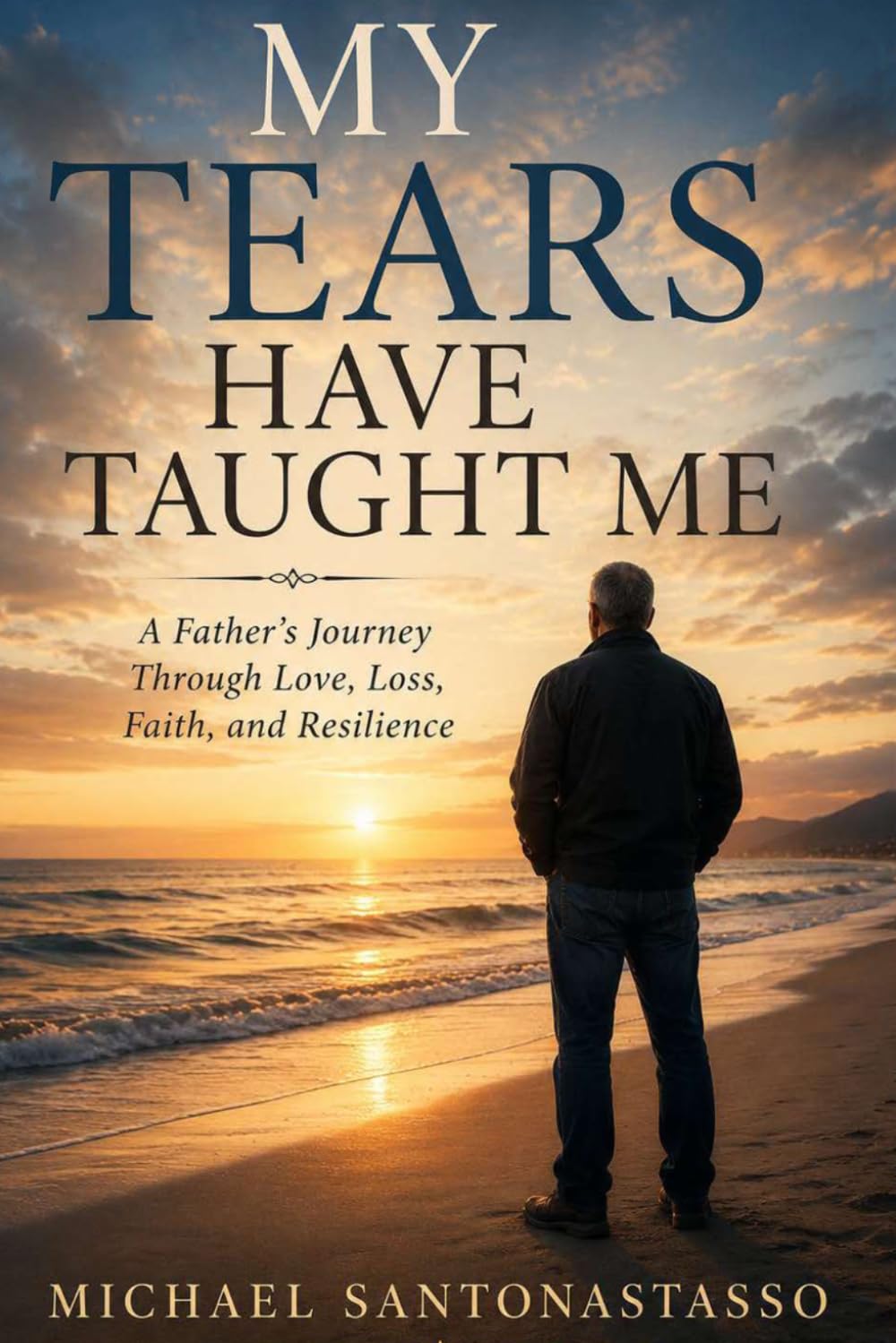 My Tears Have Taught Me: A Father's Journey Through Love, Loss, Faith, and Resilience