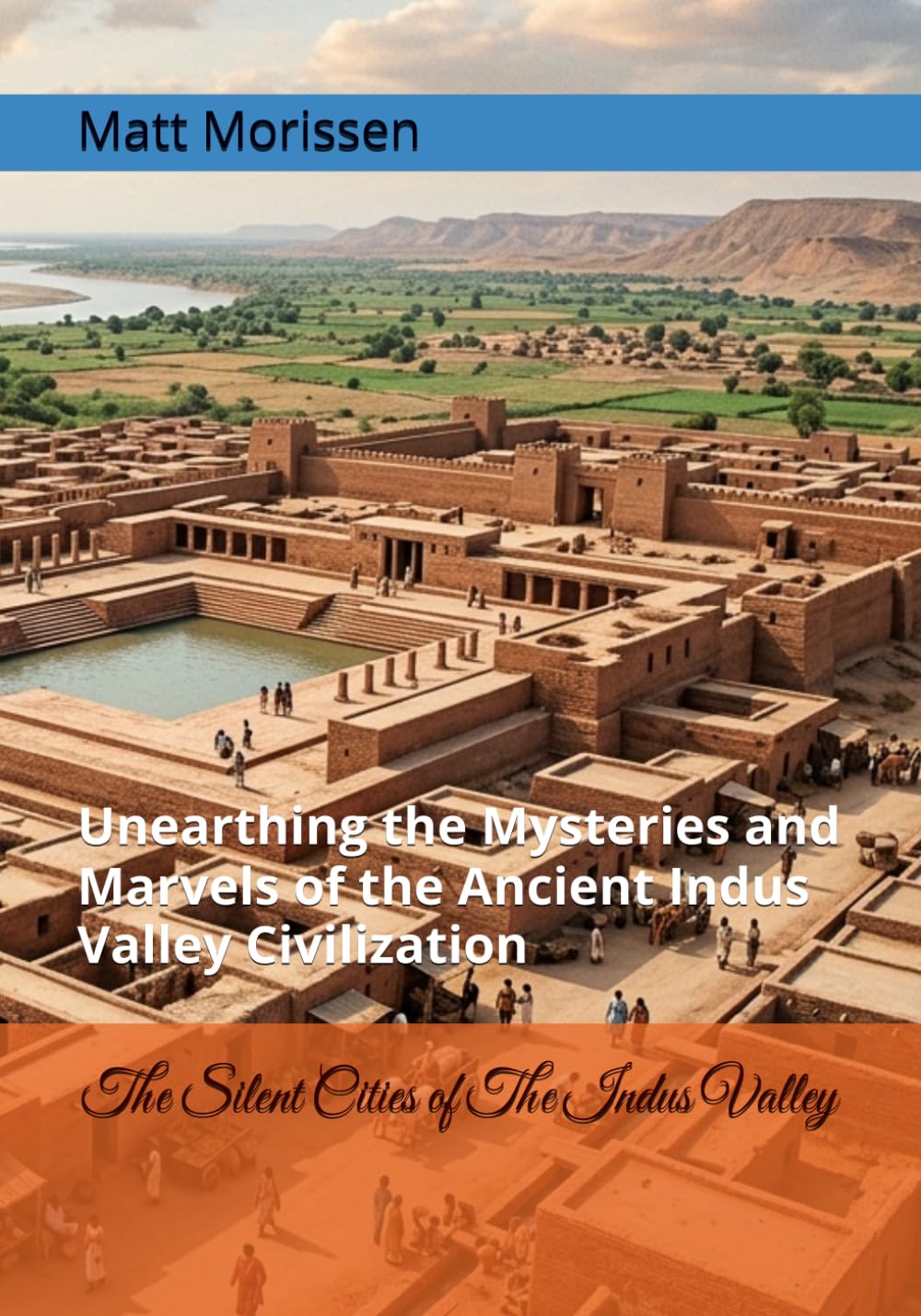 The Silent Cities of The Indus Valley: Unearthing the Mysteries and Marvels of the Ancient Indus Valley Civilization