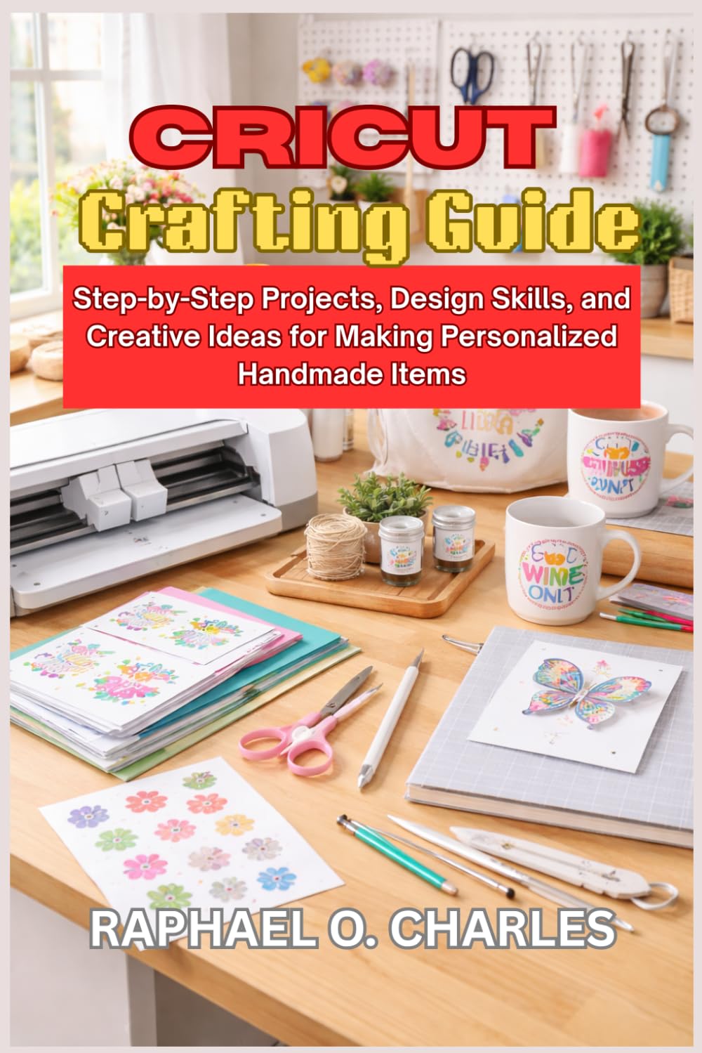 Cricut Crafting Guide: Step-by-Step Projects, Design Skills, and Creative Ideas for Making Personalized Handmade Items