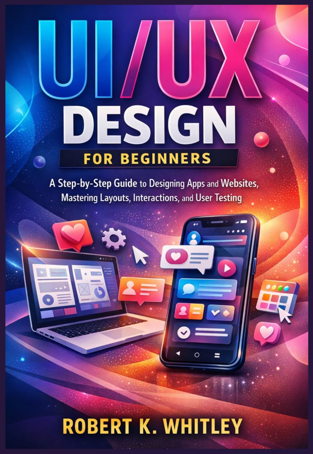 UI/UX Design for Beginners: A Step-by-Step Guide to Designing Stunning Apps and Websites, Mastering Layouts, Interactions, and Effective User Testing (The Everyday User Mastery Series)