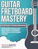 Guitar Fretboard Mastery: An In-Depth Guide to Playing Guitar with Ease, Including Note Memorization, Music Theory for Beginners, Chords, Scales and Technical Exercises (Guitar Mastery)
