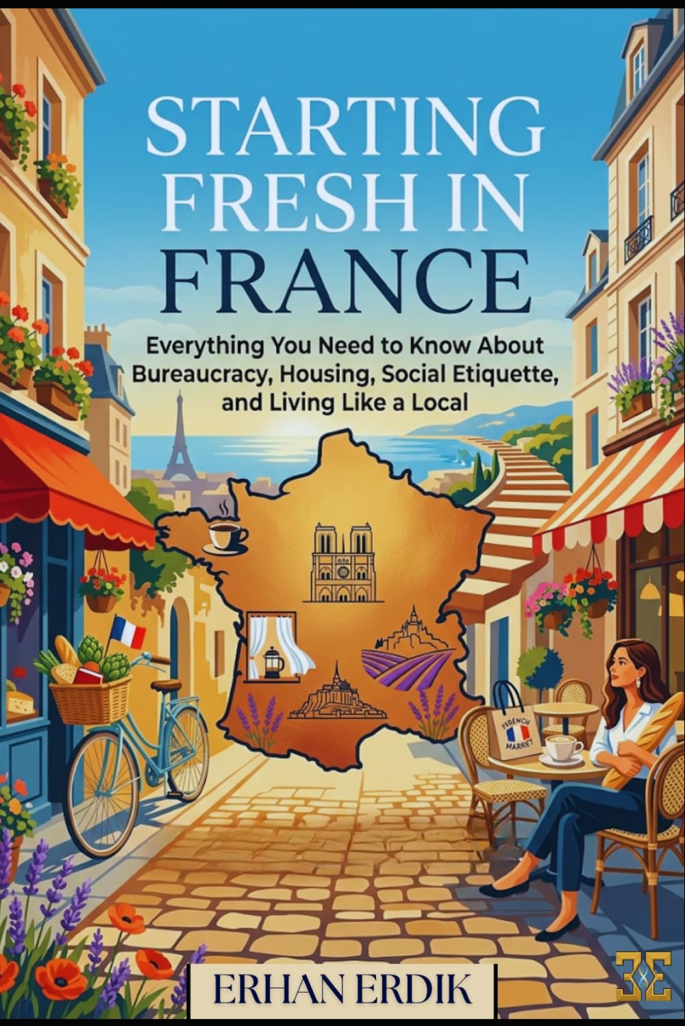 STARTING FRESH IN FRANCE: Everything You Need to Know About Bureaucracy, Housing, Social Etiquette, and Living Like a Local (The Global Relocation Guide Series)