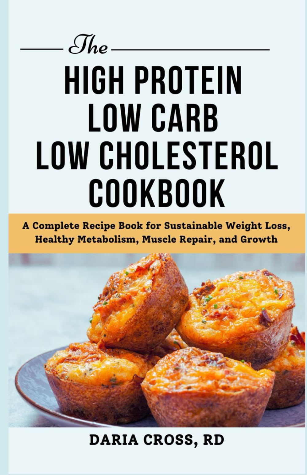 The High Protein Low Carb Low Cholesterol Cookbook: A Complete Recipe Book for Sustainable Weight Loss, Healthy Metabolism, Muscle Repair, and Growth