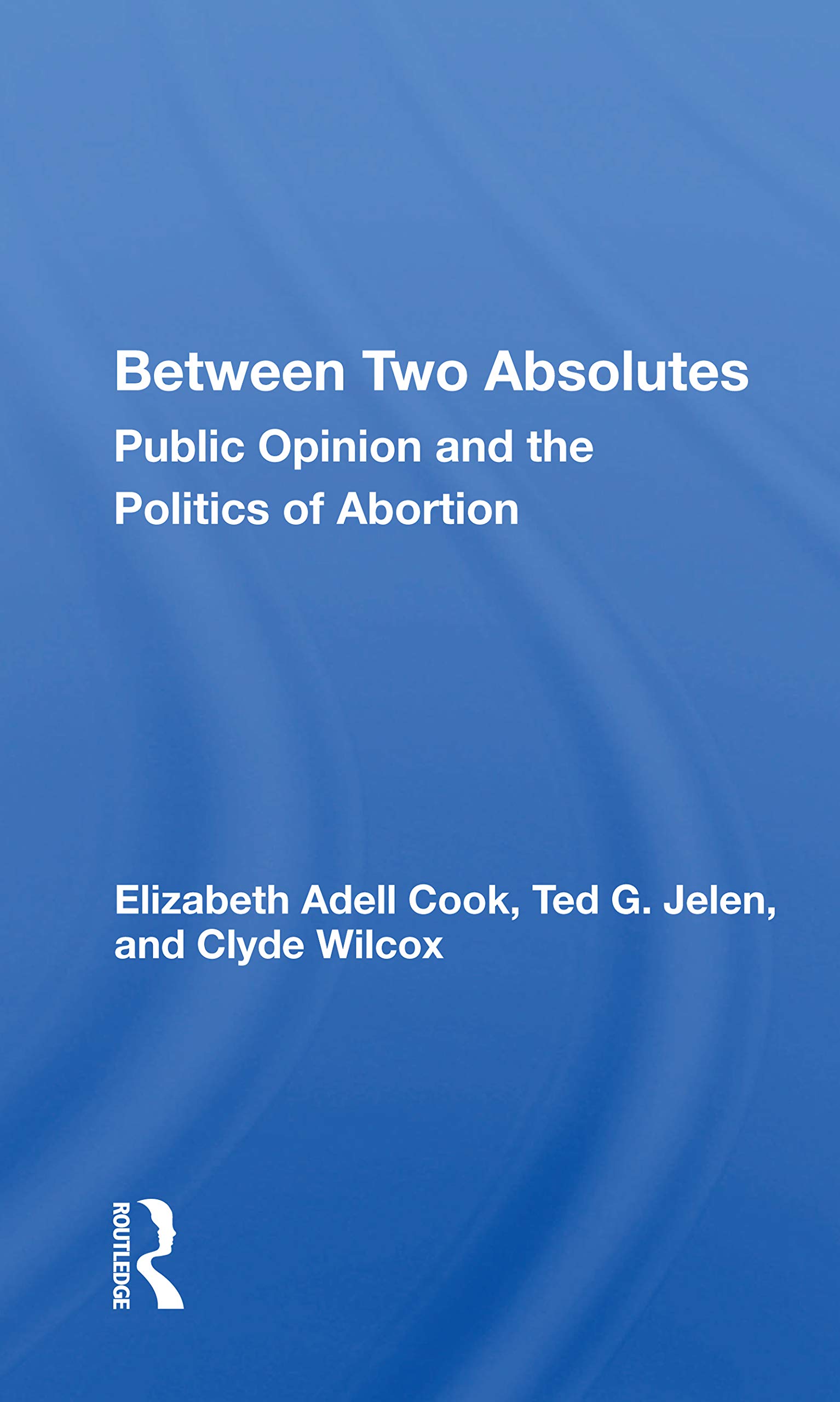 Between Two Absolutes: Public Opinion and the Politics of Abortion