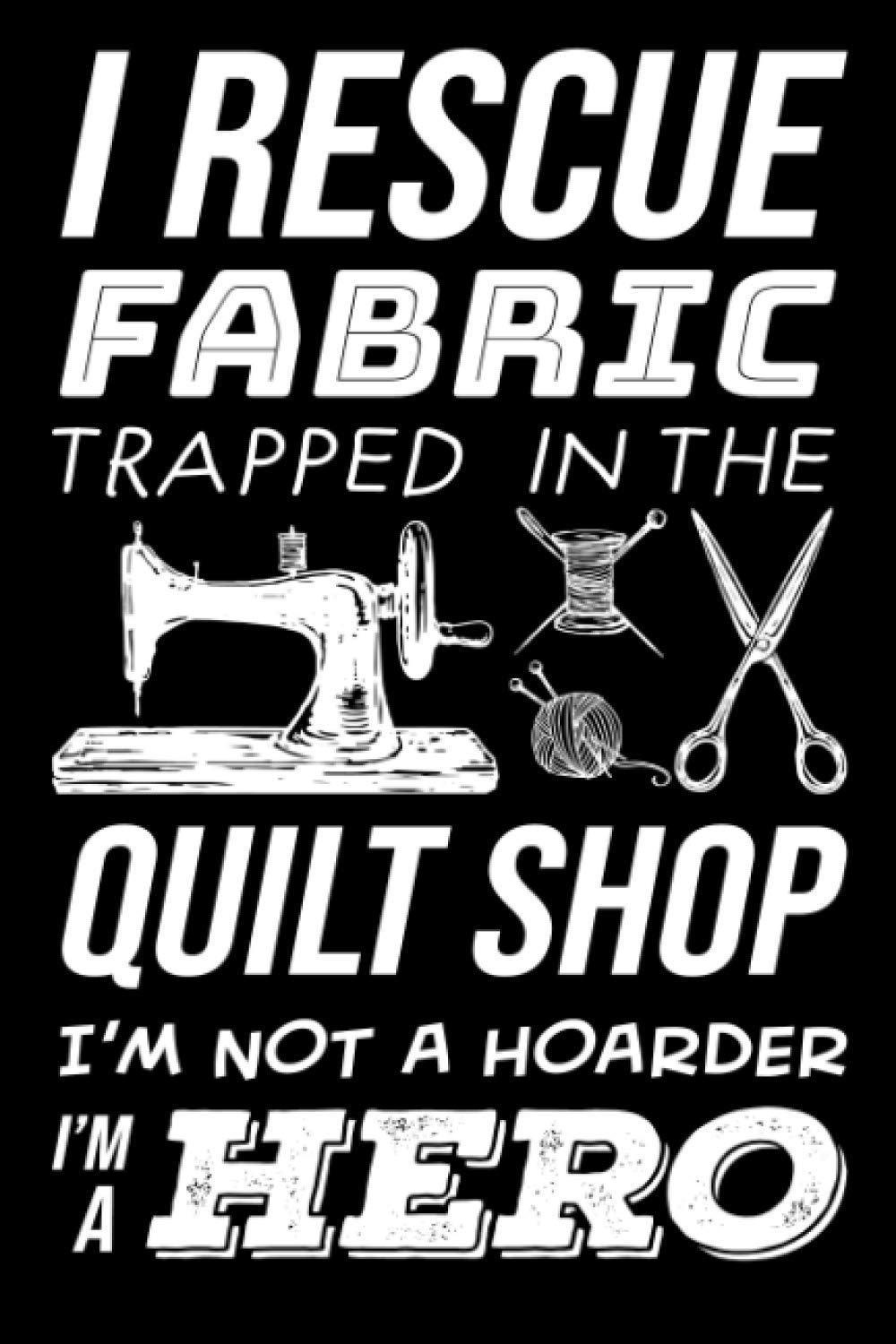 I Rescue Fabric Trapped in the Quilt Shop I'm not a Hoarder I'm a Hero: Sewing Journal, Sewer Notebook, Gift for Sewers, Quilter Presents, Quilting Planner