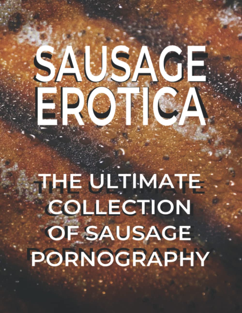 SAUSAGE EROTICA The Ultimate Collection Of Sausage Pornography: Soft Cover Version Over 120 Color Images Of Sausages For Your Viewing Pleasure Perfect ... Book Gift For All Sausage Lovers Out There