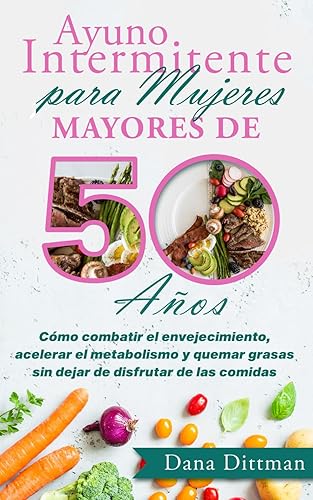 Ayuno intermitente para mujeres mayores de 50 años: Cómo combatir el envejecimiento, acelerar el metabolismo y quemar grasas sin dejar de disfrutar de las comidas (Dana Dittman Español)