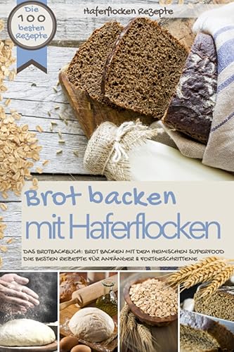 Haferflocken Rezepte - BROT BACKEN MIT HAFERFLOCKEN: Die besten 100 besten Rezepte - Das Brotbackbuch: Brot backen mit dem heimischen Superfood - Die besten Rezepte für Anfänger &amp; Fortgeschrittene