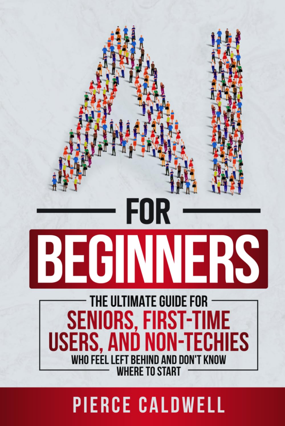 AI For Beginners: The Ultimate Guide For Seniors, First-Time Users, and Non-Techies Who Feel Left Behind and Don't Know Where to Start. ChatGPT, AI Prompt Engineering & Beyond