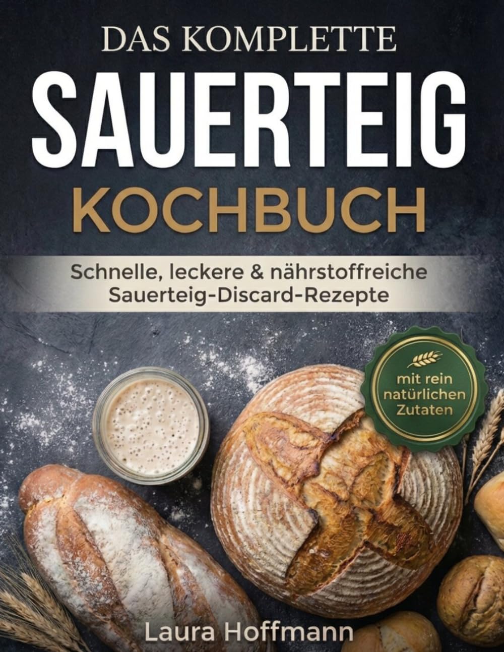 Das komplette Sauerteig-Kochbuch: Schnelle, leckere & nährstoffreiche Sauerteig-Discard-Rezepte für vielbeschäftigte Mütter – mit rein natürlichen Zutaten