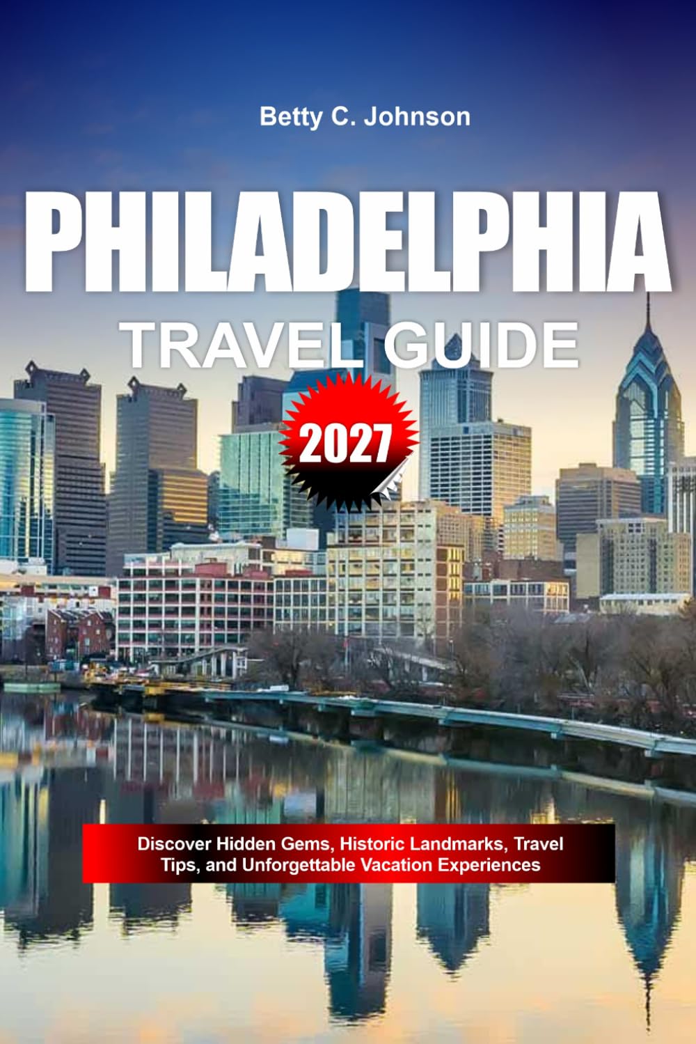 PHILADELPHIA TRAVEL GUIDE 2027: Discover Hidden Gems, Historic Landmarks, Travel Tips, and Unforgettable Vacation Experiences