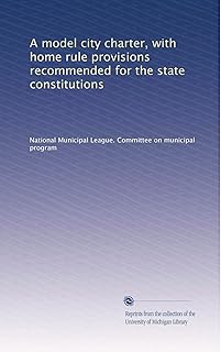 A model city charter, with home rule provisions recommended for the state constitutions