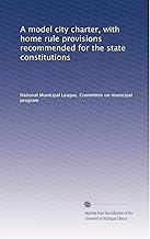 A model city charter, with home rule provisions recommended for the state constitutions