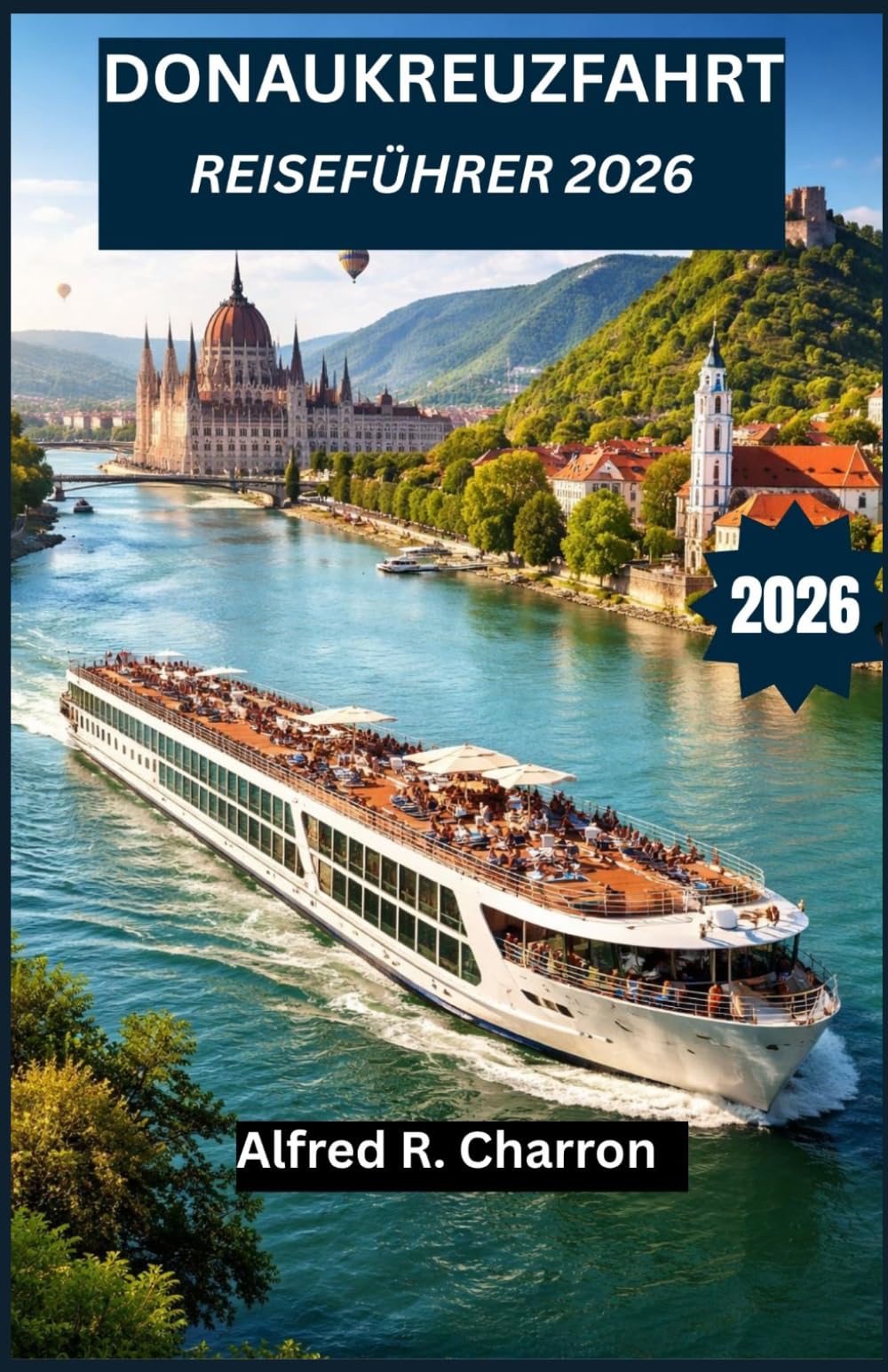 DONAUKREUZFAHRT REISEFÜHRER 2026: Von malerischen Dörfern bis hin zu imperialen Hauptstädten – entdecken Sie Kultur, Geschichte und unvergessliche ... des bezauberndsten Wasserwegs des Kontinents