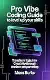Pro Vibe Coding Guide to Level Up Your Skills: Transform Logic into Creativity Through Modern Programming