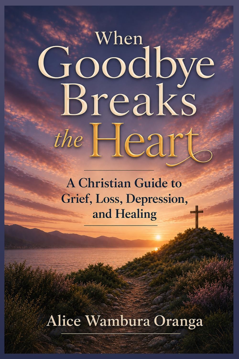 When Goodbye Breaks the Heart: A Christian Guide to Grief, Loss, Depression and Healing