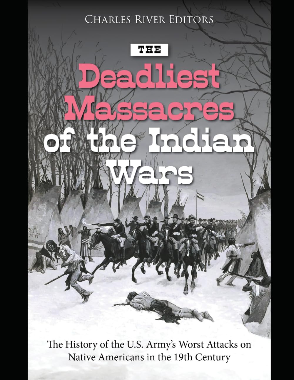 The Deadliest Massacres of the Indian Wars: The History of the U.S. Army’s Worst Attacks on Native Americans in the 19th Century