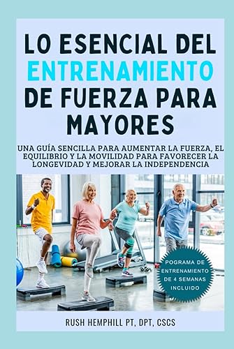 Lo Esencial Del Entrenamiento de Fuerza para Mayores: Una Guía Sencilla Para Aumentar la Fuerza, el Equilibrio y la Movilidad para Favorecer la Longevidad y Mejorar la Independencia