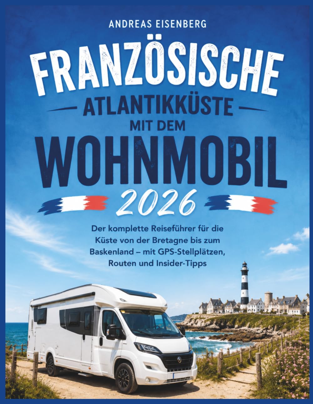Französische Atlantikküste mit dem Wohnmobil 2026: Der komplette Reiseführer für die Küste von der Bretagne bis zum Baskenland – mit GPS-Stellplätzen, Routen und Insider-Tipps