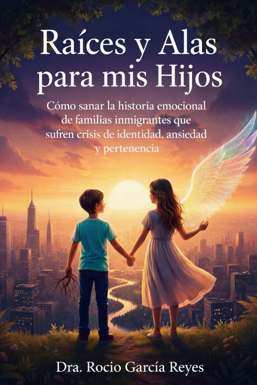 RAICES Y ALAS PARA MIS HIJOS: Como sanar Integralmente la historia emocional de familias Latinas inmigrantes sufriendo crisis de identidad, ansiedad y ... Unidos con fundamentos de psicologia y fe.