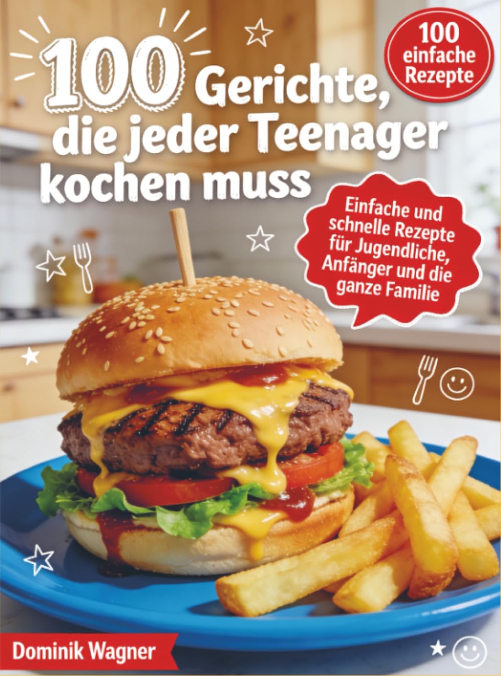 100 Gerichte, die jeder Teenager kochen muss: Einfache und schnelle Rezepte für Jugendliche, Anfänger und die ganze Familie