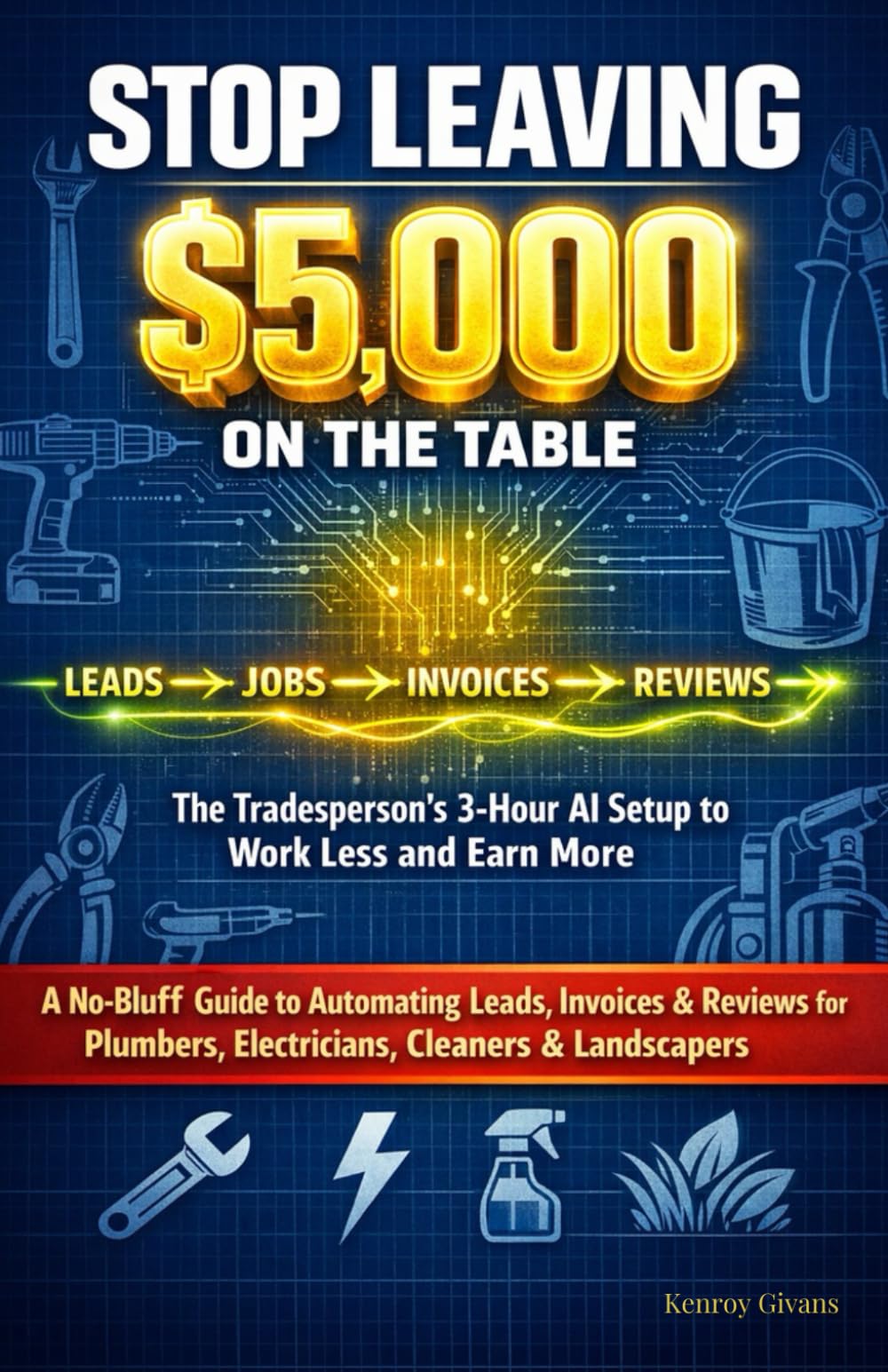 Stop Leaving $5,000 on the Table: The Tradesperson's 3-Hour AI Setup to Work Less and Earn More, A Guide to Automating Leads, Invoices & Reviews for Plumbers, Electricians, Cleaners & Landscapers