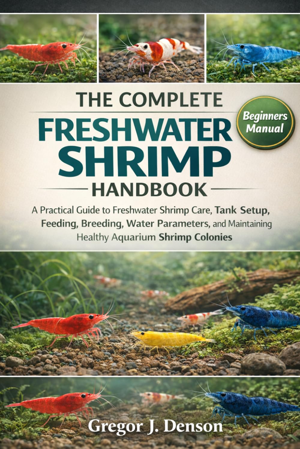THE COMPLETE FRESHWATER SHRIMP HANDBOOK: A Practical Guide to Freshwater Shrimp Care, Tank Setup, Feeding, Breeding, Water Parameters, and Maintaining Healthy Aquarium Shrimp Colonies