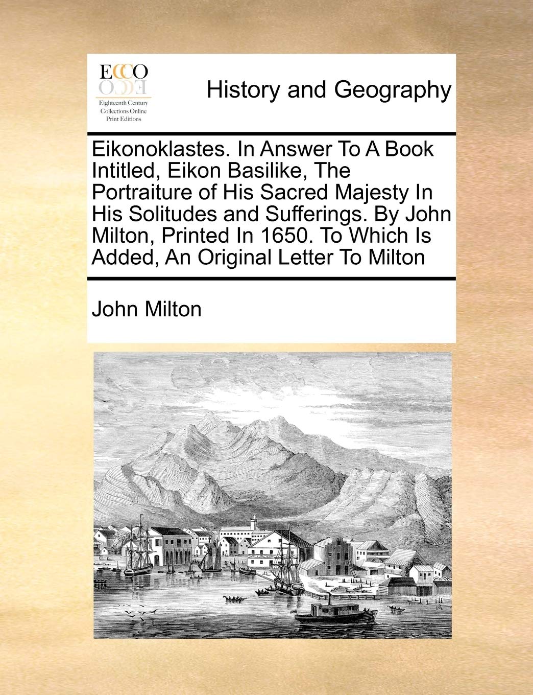 Eikonoklastes. in Answer to a Book Intitled, Eikon Basilike, the Portraiture of His Sacred Majesty in His Solitudes and Sufferings. by John Milton, ... Which Is Added, an Original Letter to Milton