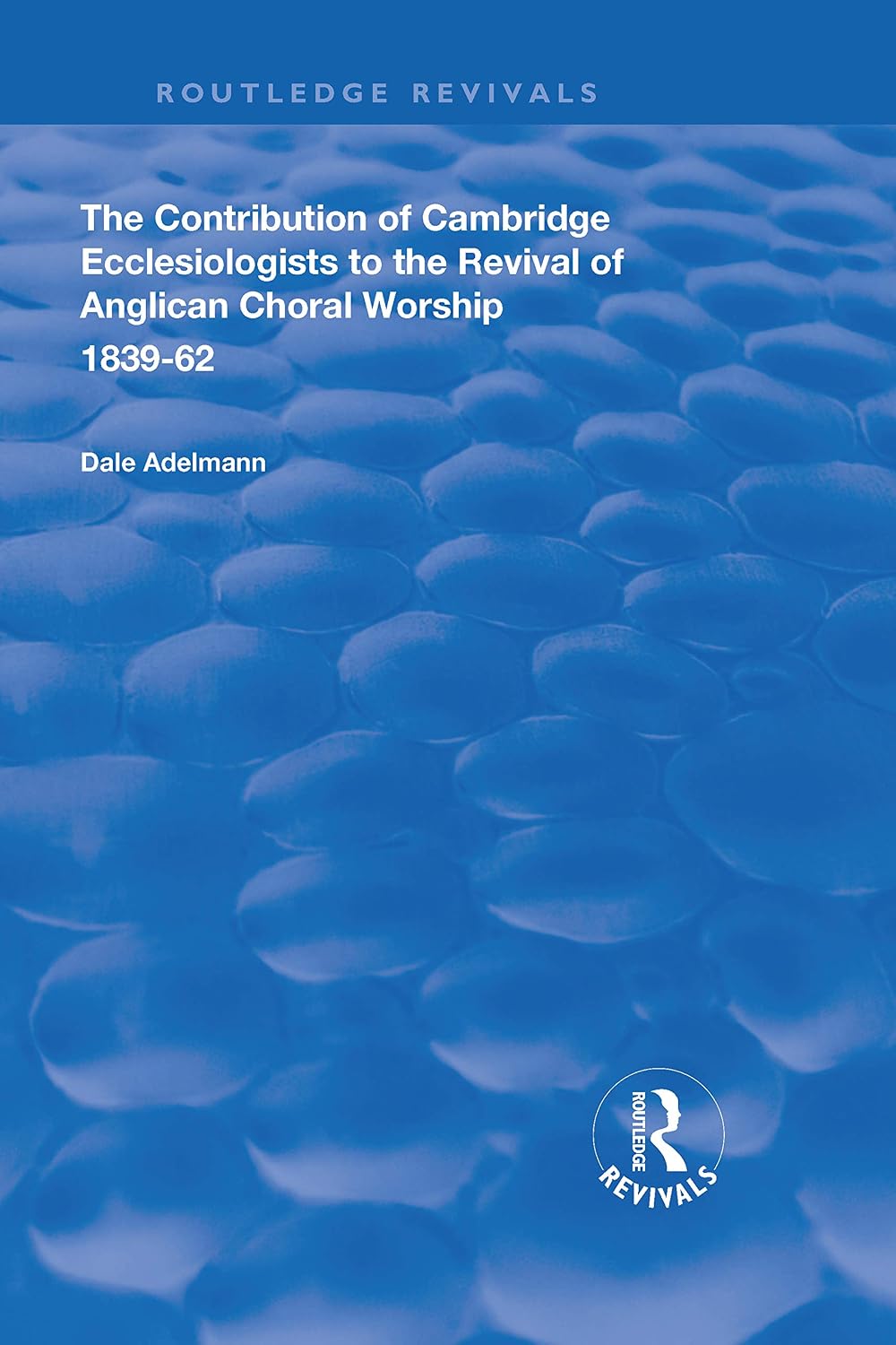 The Contribution of Cambridge Ecclesiologists to the Revival of Anglican Choral Worship, 1839-62 (Routledge Revivals)
