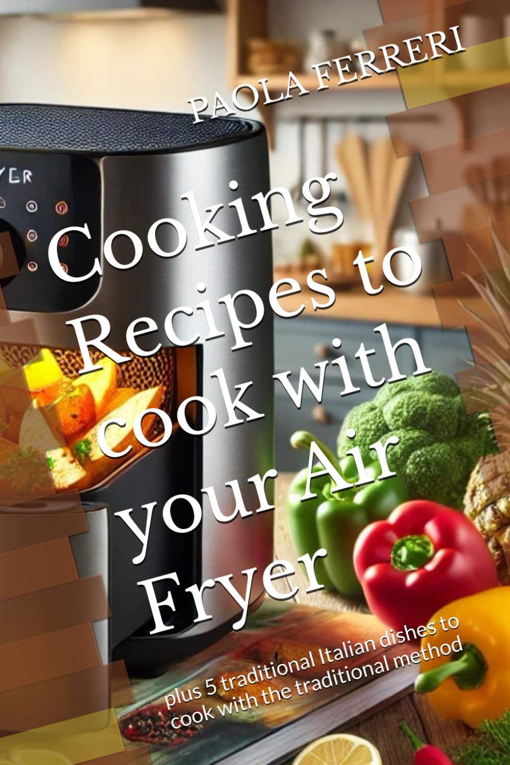 Cooking Recipes to cook with your Air Fryer: plus 5 traditional Italian dishes to cook with the traditional method