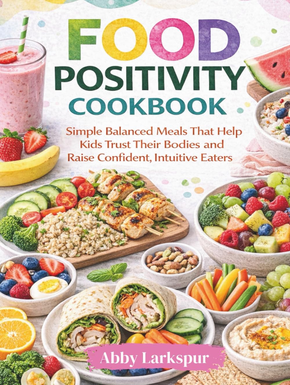 Food Positivity Cookbook: Simple Balanced Meals That Help Kids Trust Their Bodies and Raise Confident, Intuitive Eaters