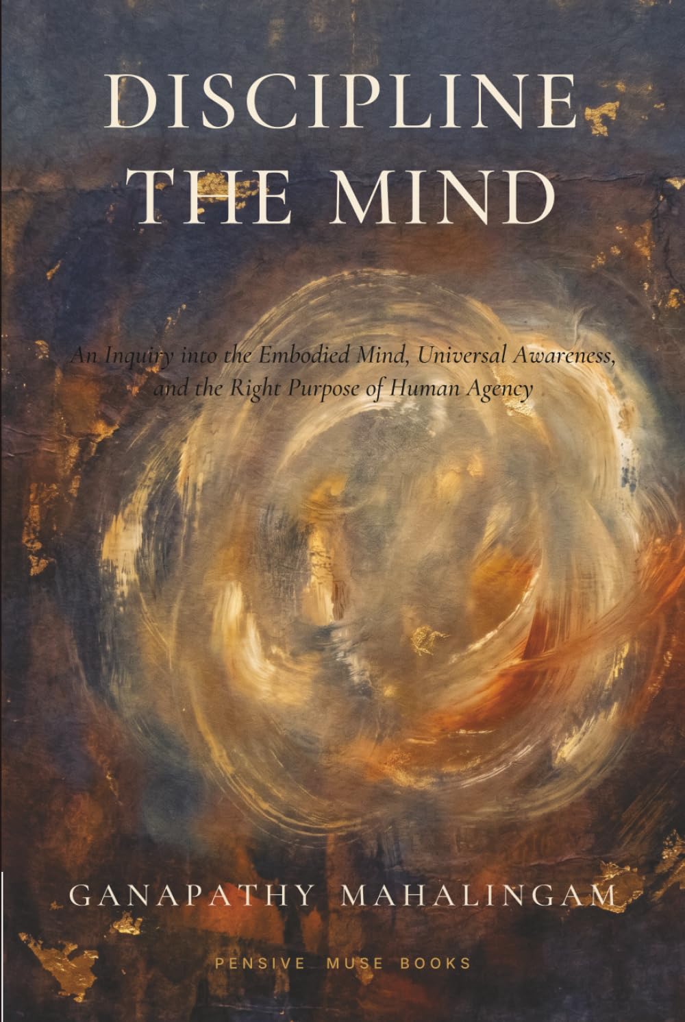 Discipline the Mind: An Inquiry into the Embodied Mind, Universal Awareness, and the Right Purpose of Human Agency