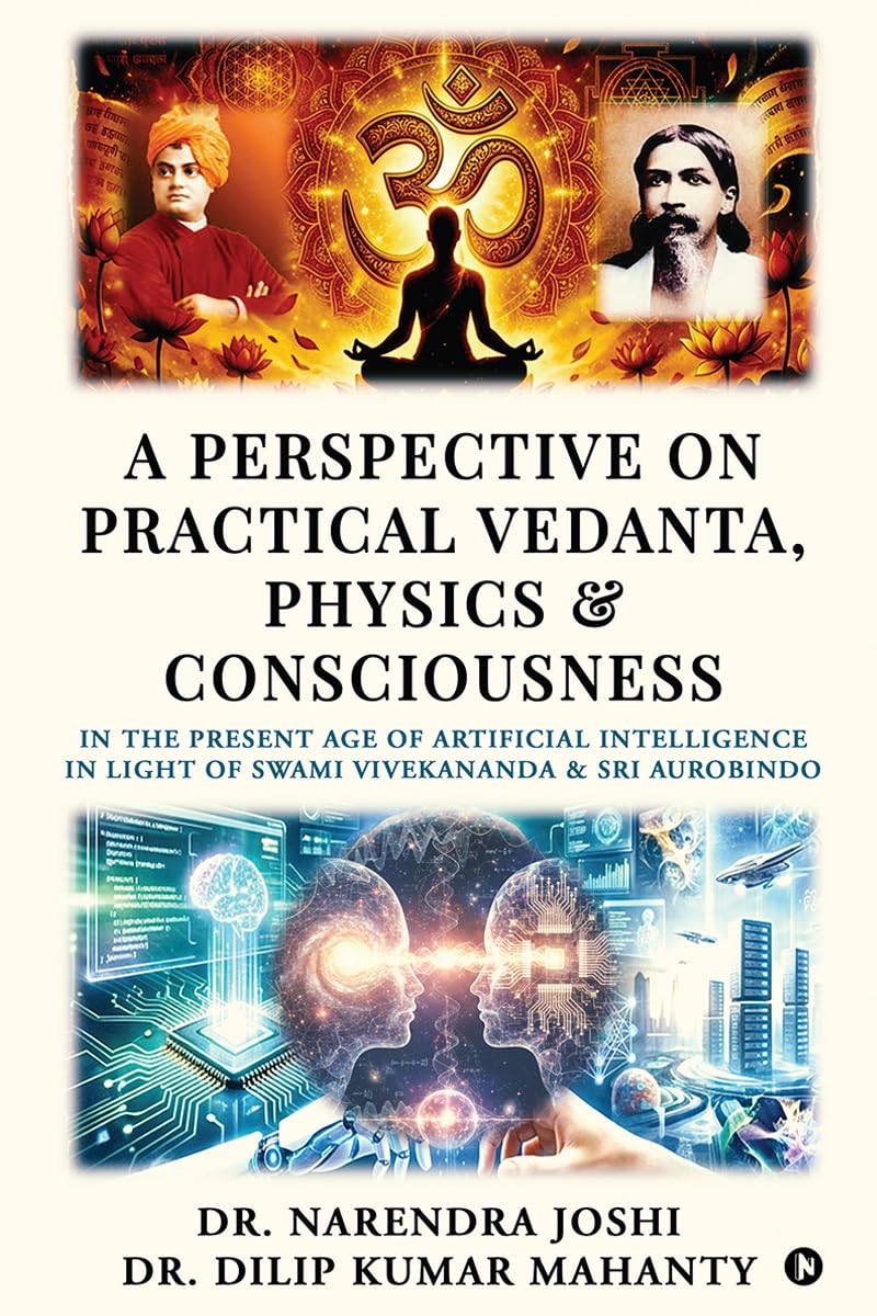 A Perspective on Practical Vedanta, Physics and Consciousness: In the present age of Artificial Intelligence in light of Swami Vivekananda and Sri Aurobindo