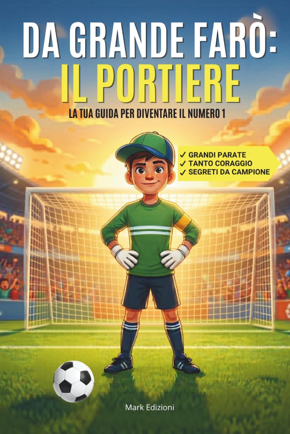 Da grande farò il Portiere: La tua guida pratica per diventare il Numero 1. Esercizi facili, consigli pronti all'uso e tutto il coraggio di un vero portiere da portare sempre con te