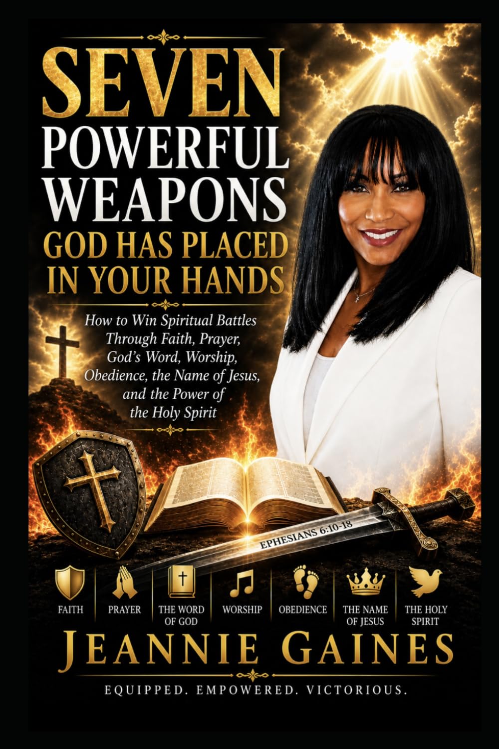 Seven Powerful Weapons God Has Placed In Your Hands: How To Win Spiritual Battles Through Faith, Prayer, God's Word, Worship, Obedience, The Name Of Jesus, And The Power Of The Holy Spirit