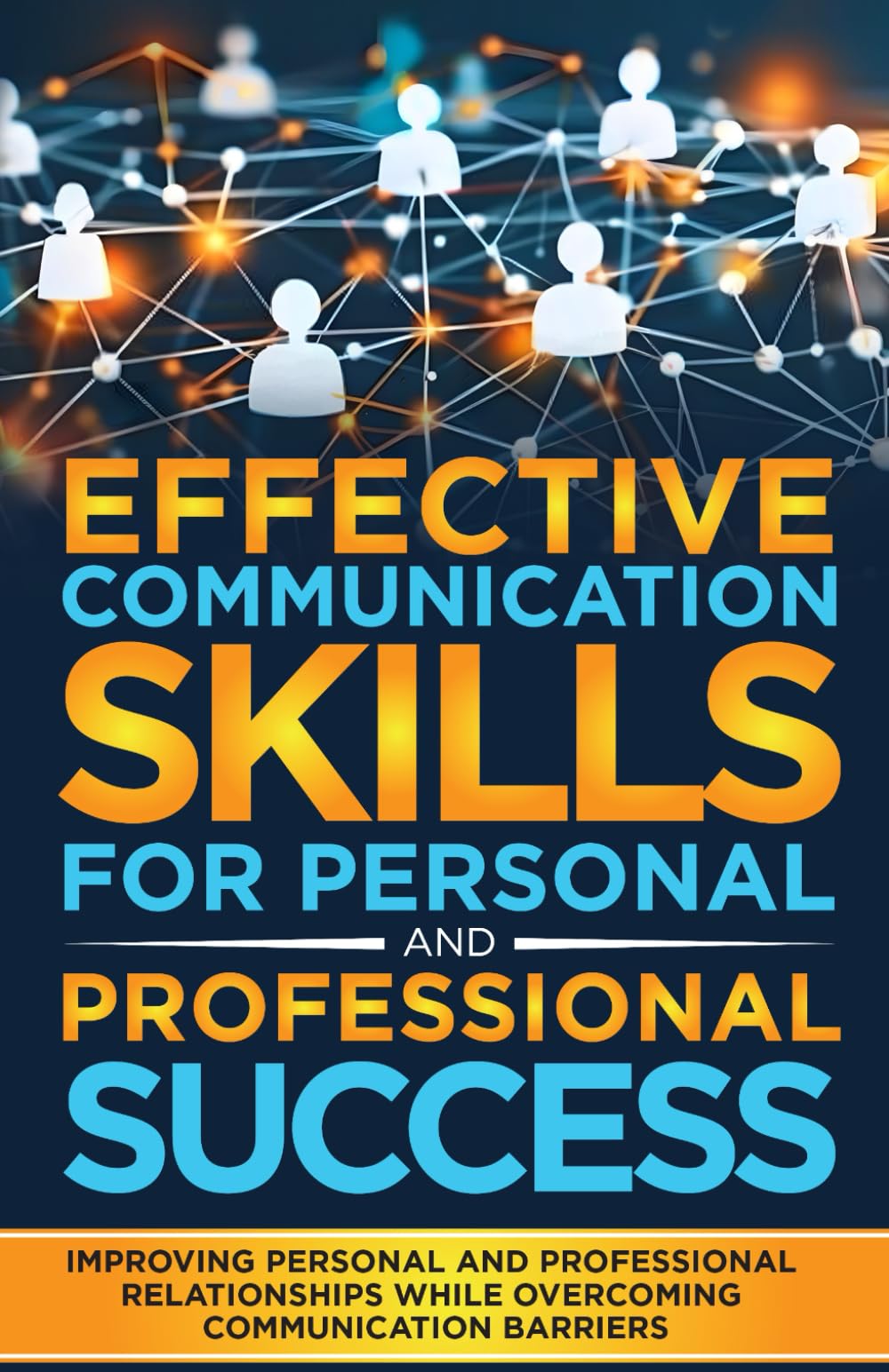 EFFECTIVE COMMUNICATION SKILLS FOR PERSONAL AND PROFESSIONAL SUCCESS: Improving Personal And Professional Relationships While Overcoming Communication Barriers