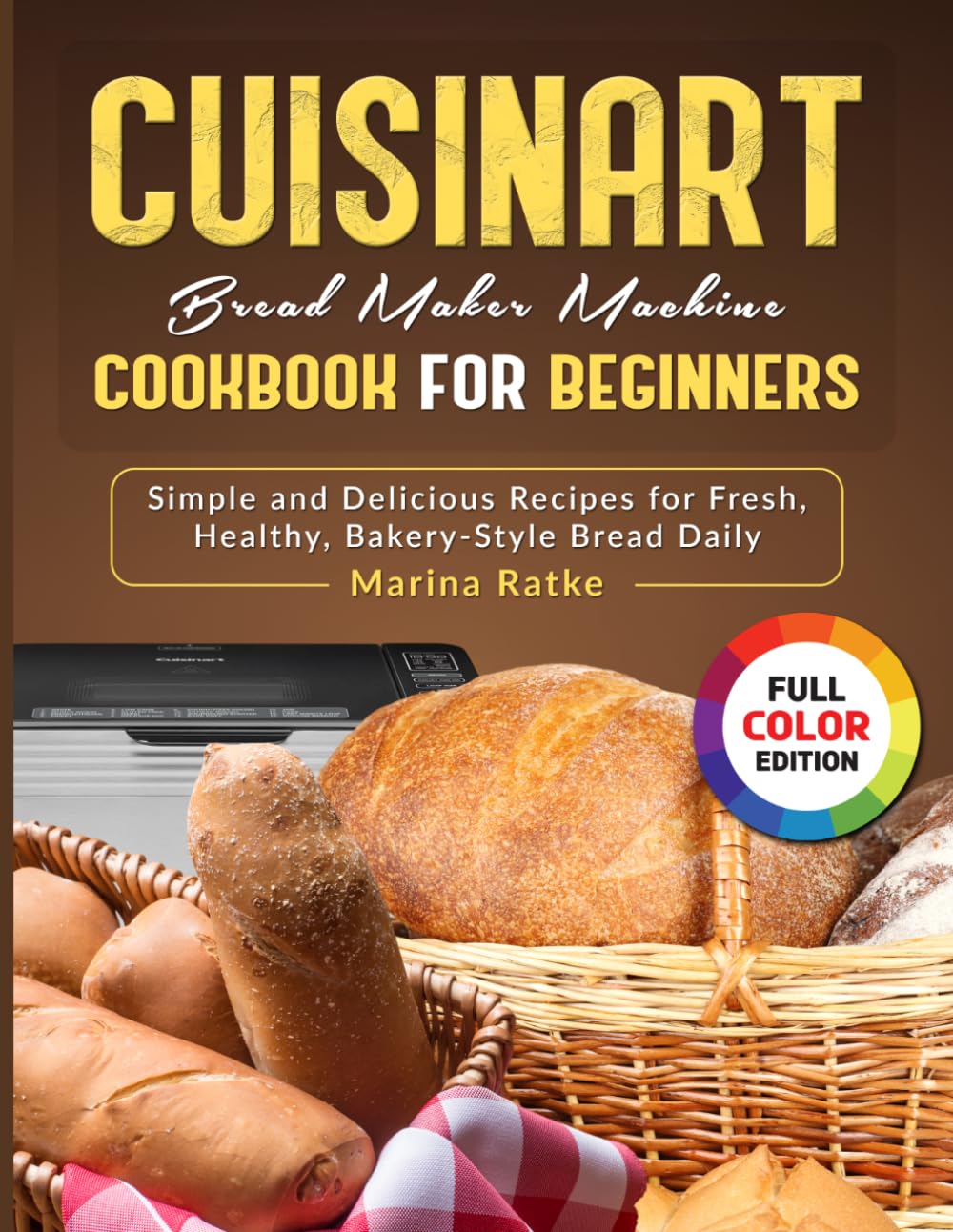 Cuisinart Bread Maker Machine Cookbook for Beginners: Simple and Delicious Recipes for Fresh, Healthy, Bakery-Style Bread Daily