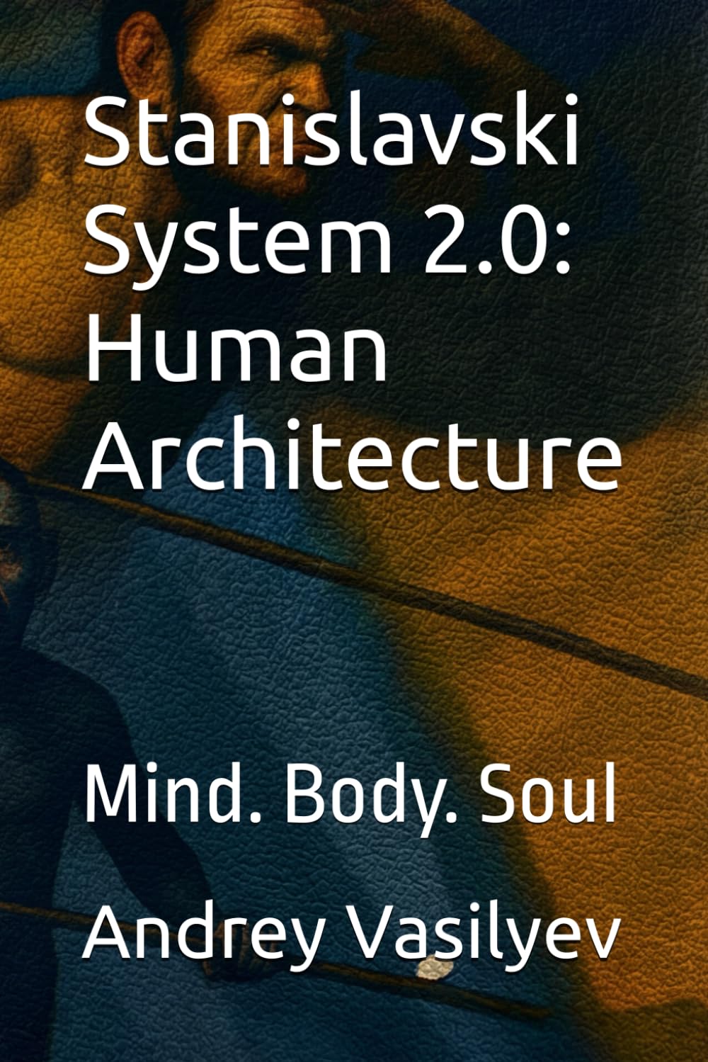 Stanislavski System 2.0: Human Architecture: Mind. Body. Soul