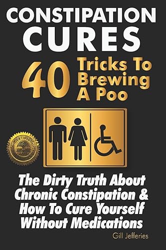 Constipation Cures 40 Tricks To Brewing A Poo: The Dirty Truth About Chronic Constipation &amp; How To Cure Yourself Without Medications