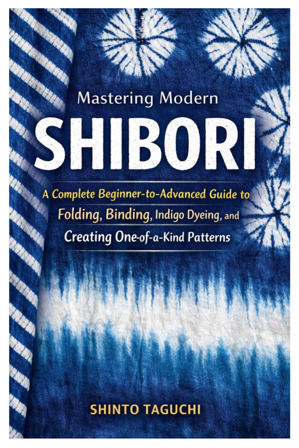 Mastering Modern Shibori: A Complete Beginner-to-Advanced Guide to Folding, Binding, Indigo Dyeing, and Creating One-of-a-Kind Patterns