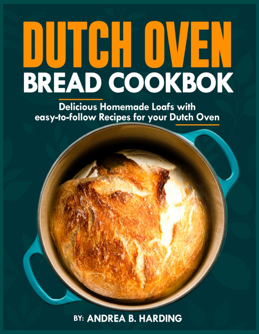 DUTCH OVEN BREAD COOKBOOK: Delicious Homemade Loafs with Easy-to-Follow Recipes for Your Dutch Oven