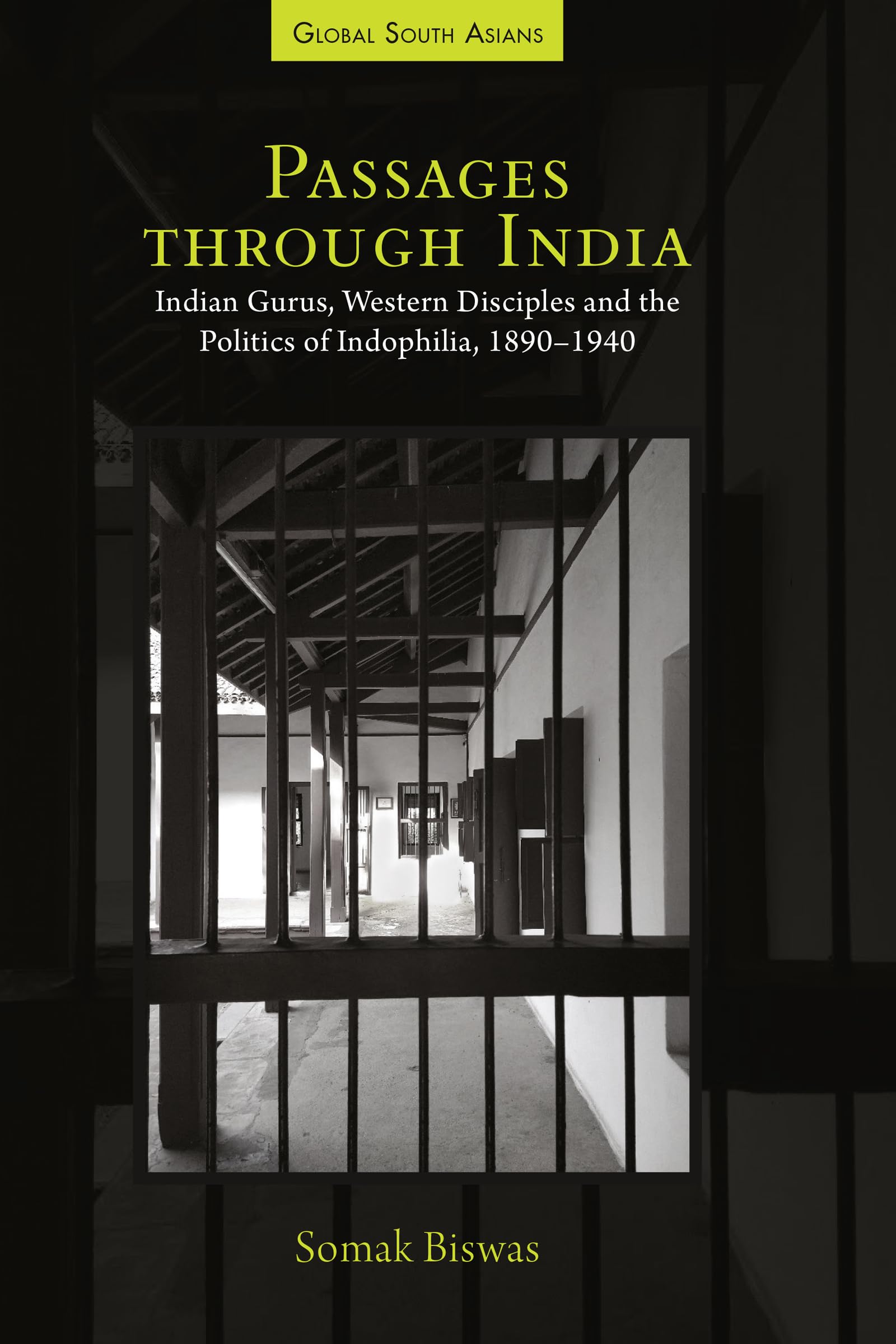 Passages through India: Indian Gurus, Western Disciples and the Politics of Indophilia, 1890–1940 (Global South Asians)