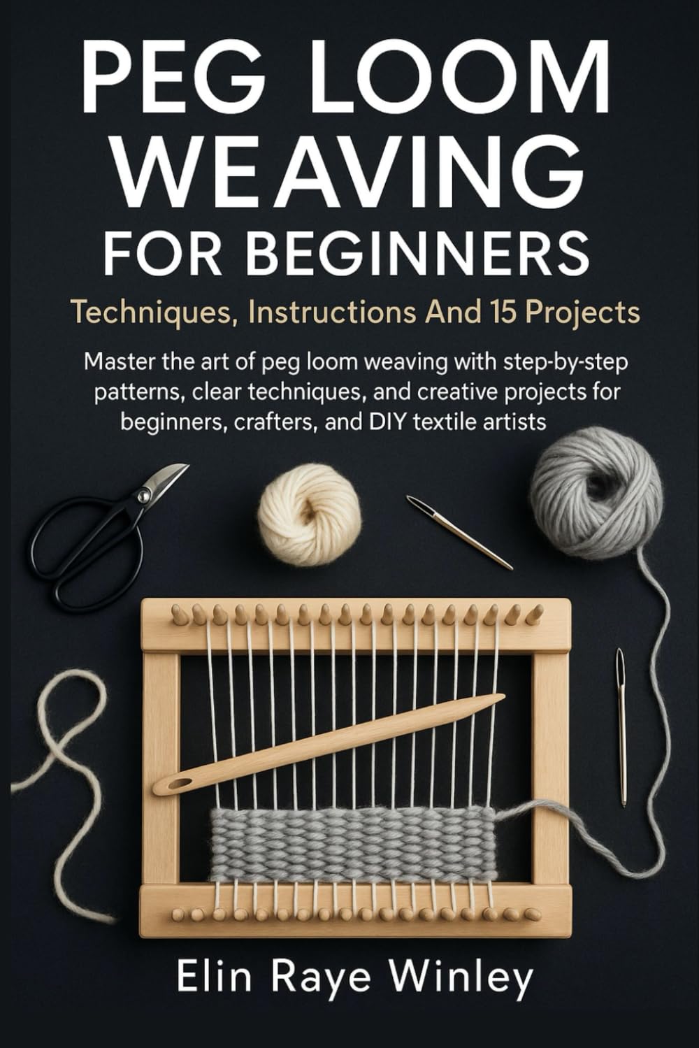 Peg Loom Weaving For Beginners: Techniques, Instructions And 15 Projects: Master The Art Of Peg Loom Weaving With Step-By-Step Patterns, Clear ... Beginners, Crafters, And DIY Textile Artists