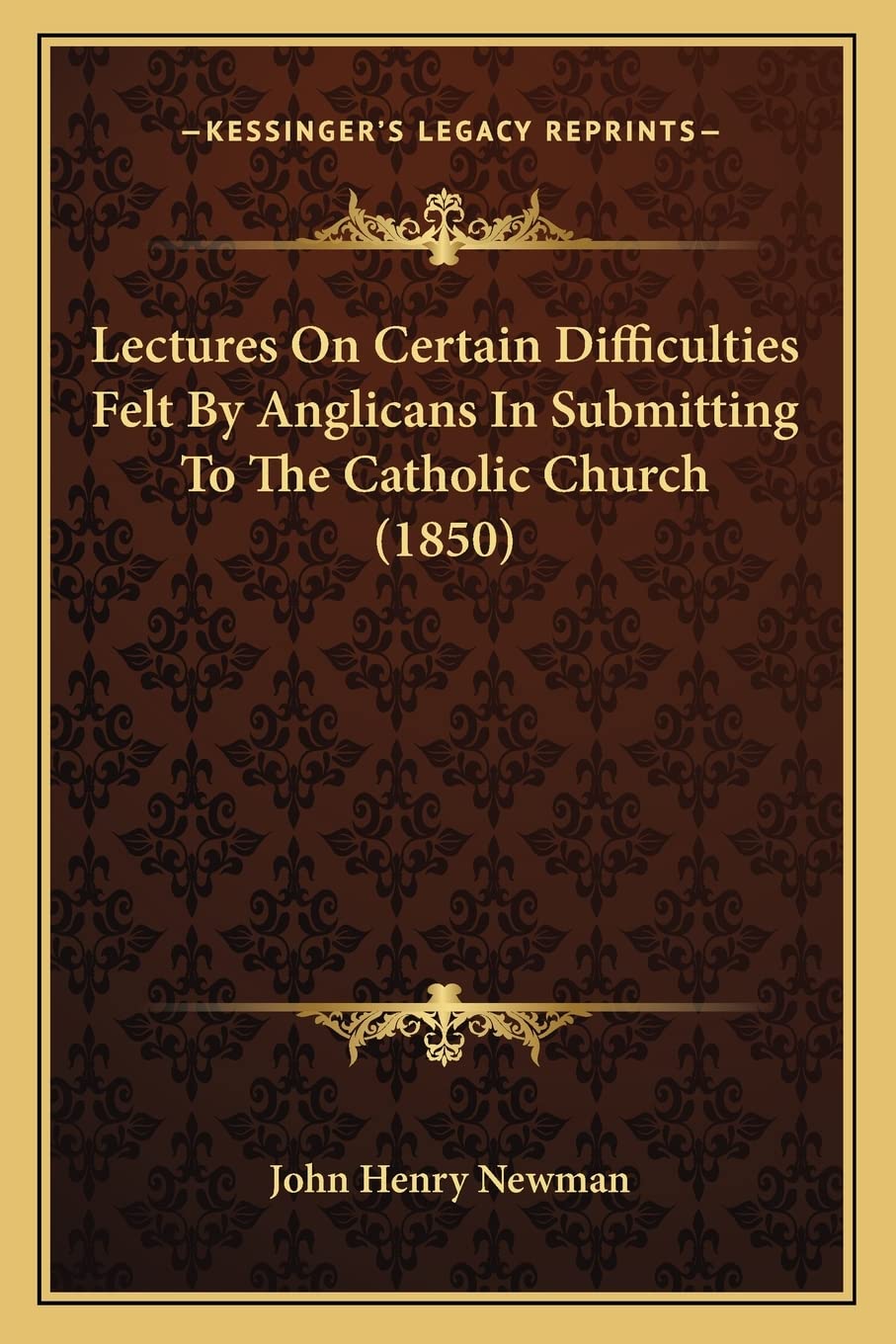 Lectures On Certain Difficulties Felt By Anglicans In Submitting To The Catholic Church (1850)