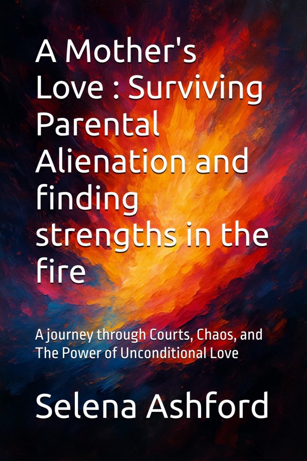 A Mother's Love : Surviving Parental Alienation and finding strengths in the fire: A journey through Courts, Chaos, and The Power of Unconditional Love