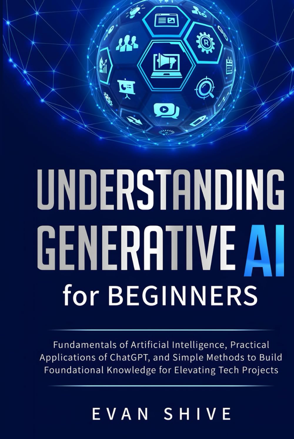 Understanding Generative AI for Beginners: Fundamentals of Artificial Intelligence, Practical Applications of ChatGPT, and Simple Methods to Build Foundational Knowledge for Elevating Tech Projects