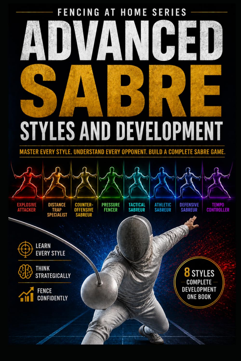 Advanced Sabre Styles and Development: Master Every Style, Understand Every Opponent, Build a Complete Sabre Game: 38 (Fencing at Home)