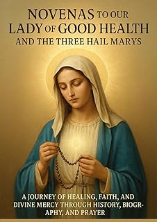 NOVENAS TO OUR LADY OF GOOD HEALTH AND THE THREE HAIL MARYS: A JOURNEY OF HEALING, FAITH, AND DIVINE MERCY THROUGH HISTORY, BIOGRAPHY, AND PRAYER