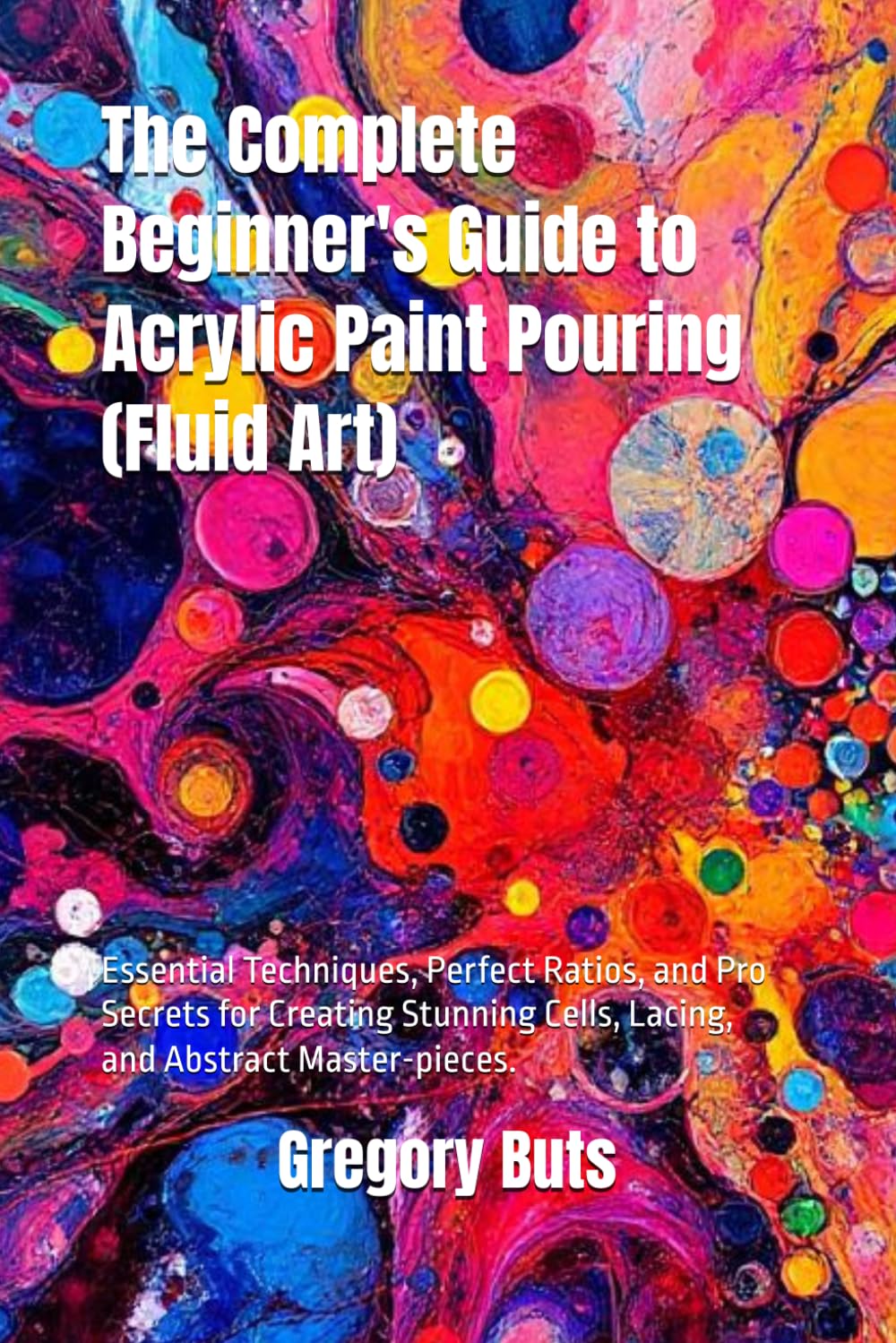 The Complete Beginner's Guide to Acrylic Paint Pouring (Fluid Art): Essential Techniques, Perfect Ratios, and Pro Secrets for Creating Stunning Cells, Lacing, and Abstract Master-pieces.