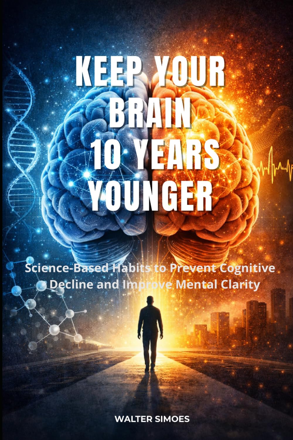 KEEP YOUR BRAIN 10 YEARS YOUNGER: Science-Based Habits to Prevent Cognitive Decline and Improve Mental Clarity